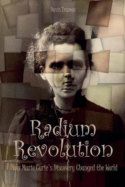 Radium Revolution How Marie Curie’s Discovery Changed the World