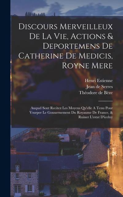 Discours Merveilleux De La Vie, Actions & Deportemens De Catherine De Medicis, Royne Mere; Auquel Sont Recitez Les Moyens Qu’elle A Tenu Pour Vsurper Le Gouuernement Du Royaume De France, & Ruiner L’estat D’iceluy