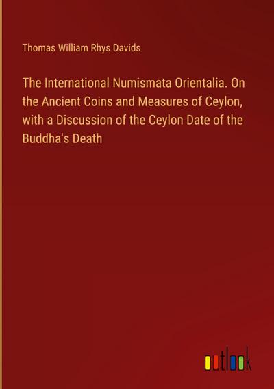 The International Numismata Orientalia. On the Ancient Coins and Measures of Ceylon, with a Discussion of the Ceylon Date of the Buddha’s Death