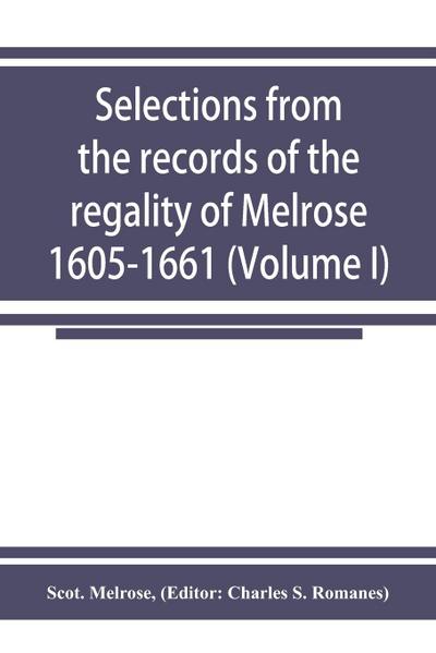 Selections from the records of the regality of Melrose 1605-1661 (Volume I)