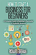How to Start a Business for Beginners: A Complete Guide to Building a Successful & Profitable Business