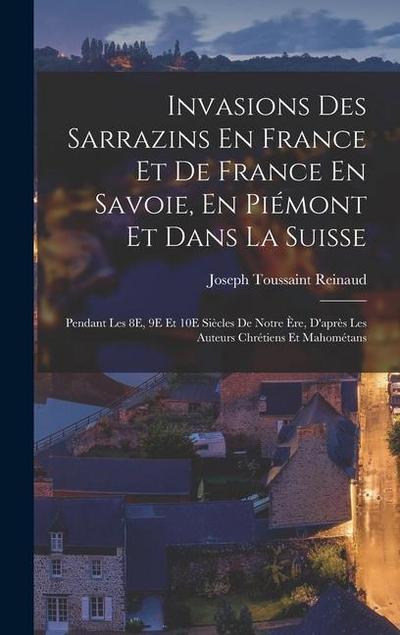 Invasions Des Sarrazins En France Et De France En Savoie, En Piémont Et Dans La Suisse: Pendant Les 8E, 9E Et 10E Siècles De Notre Ère, D’après Les Au