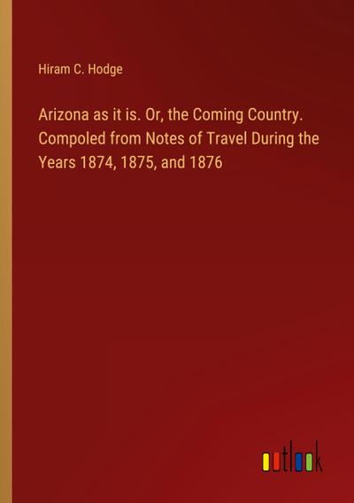 Arizona as it is. Or, the Coming Country. Compoled from Notes of Travel During the Years 1874, 1875, and 1876