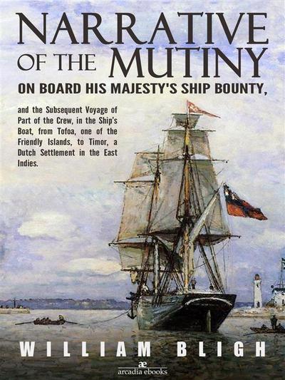 Narrative of the Mutiny on Board his Majesty’s Ship Bounty and the Subsequent Voyage of Part of the Crew, in the Ship’s Boat, from Tofoa, one of the Friendly Islands, to Timor, a Dutch Settlement in the East Indies.