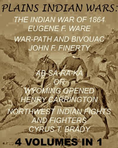 The Plains Indian Wars: Indian War of 1864, War-Path & Bivouac, Ab-Sa-Ra-Ka Or Wyoming Opened, & Northwest Indian Fights & Fighters" (4 Volumes In 1)