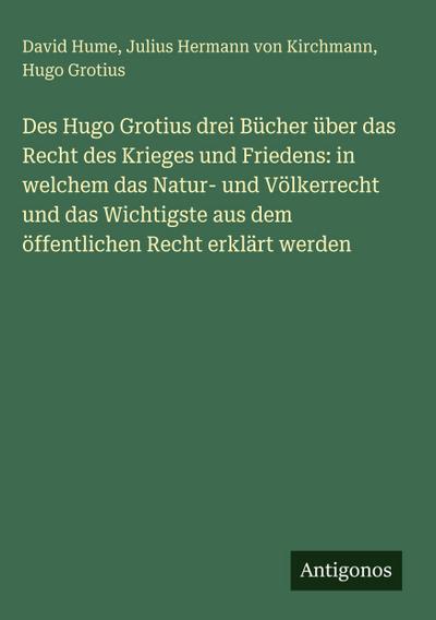 Des Hugo Grotius drei Bücher über das Recht des Krieges und Friedens: in welchem das Natur- und Völkerrecht und das Wichtigste aus dem öffentlichen Recht erklärt werden