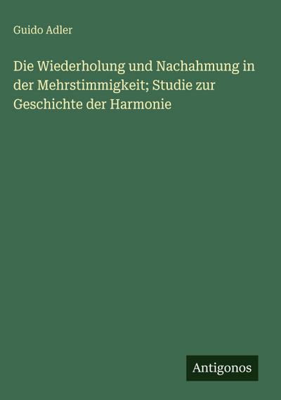 Die Wiederholung und Nachahmung in der Mehrstimmigkeit; Studie zur Geschichte der Harmonie