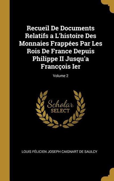 Recueil De Documents Relatifs a L’histoire Des Monnaies Frappées Par Les Rois De France Depuis Philippe II Jusqu’a Francçois Ier; Volume 2