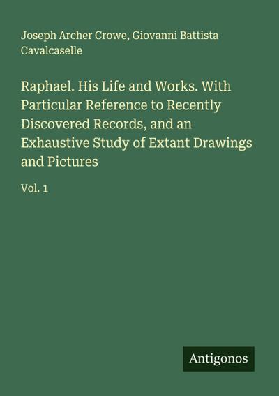 Raphael. His Life and Works. With Particular Reference to Recently Discovered Records, and an Exhaustive Study of Extant Drawings and Pictures
