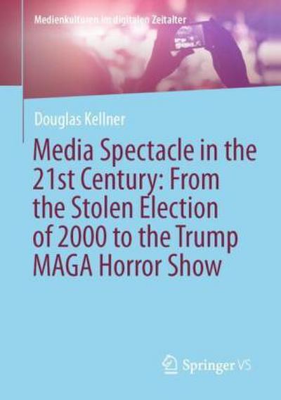 Media Spectacle in the 21st Century: From the Stolen Election of 2000 to the Trump MAGA Horror Show