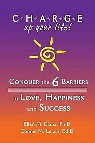 C.H.A.R.G.E. Up Your Life!: Conquer the 6 Barriers to Love, Happiness and Success