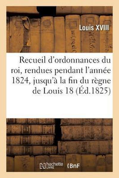 Recueil d’Ordonnances Du Roi, Rendues Pendant l’Année 1824, Jusqu’à La Fin Du Règne