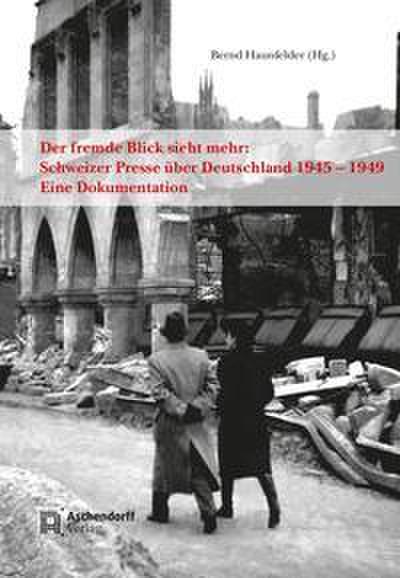 Der fremde Blick sieht mehr: Schweizer Presse über Deutschland 1945-1949