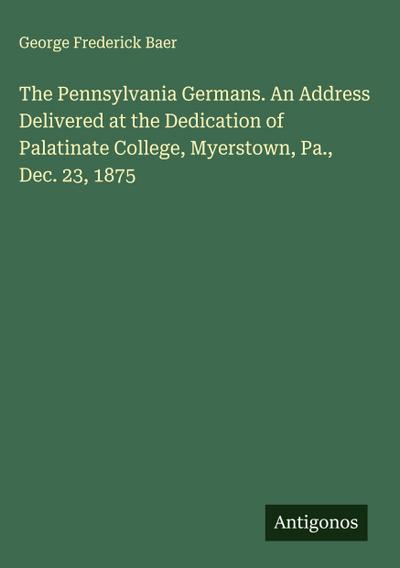 The Pennsylvania Germans. An Address Delivered at the Dedication of Palatinate College, Myerstown, Pa., Dec. 23, 1875
