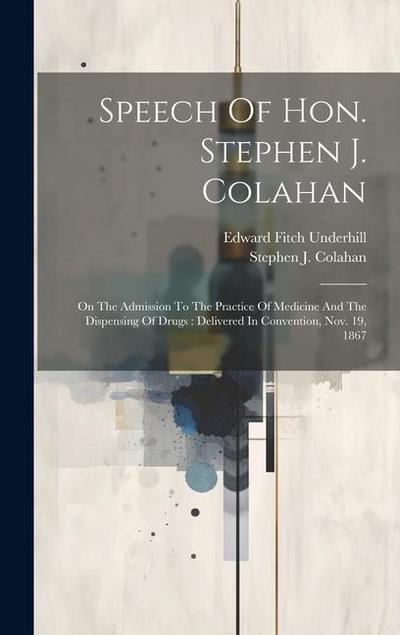 Speech Of Hon. Stephen J. Colahan: On The Admission To The Practice Of Medicine And The Dispensing Of Drugs: Delivered In Convention, Nov. 19, 1867
