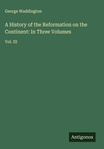 A History of the Reformation on the Continent: In Three Volumes