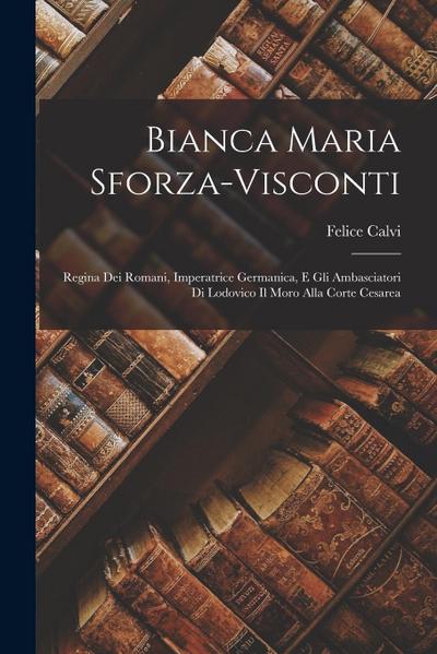 Bianca Maria Sforza-Visconti: Regina Dei Romani, Imperatrice Germanica, E Gli Ambasciatori Di Lodovico Il Moro Alla Corte Cesarea