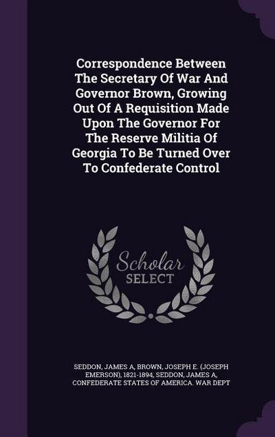 Correspondence Between The Secretary Of War And Governor Brown, Growing Out Of A Requisition Made Upon The Governor For The Reserve Militia Of Georgia To Be Turned Over To Confederate Control