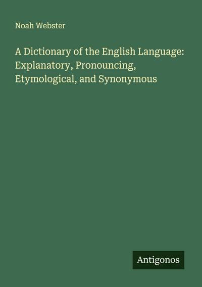 A Dictionary of the English Language: Explanatory, Pronouncing, Etymological, and Synonymous