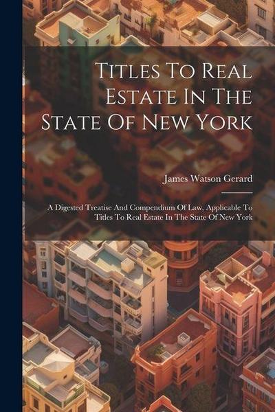 Titles To Real Estate In The State Of New York: A Digested Treatise And Compendium Of Law, Applicable To Titles To Real Estate In The State Of New Yor