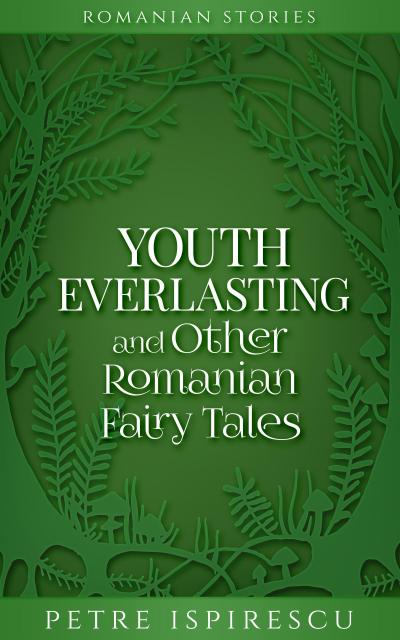 Youth Everlasting and Other Romanian Fairy Tales (Romanian Stories)
