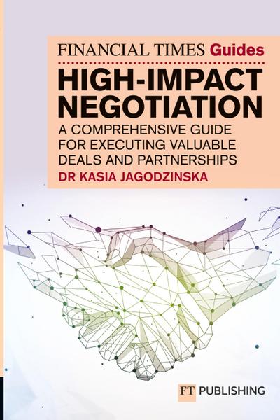 The Financial Times Guide to High Impact Negotiation: A comprehensive guide for executing valuable deals and partnerships