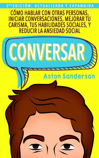 Conversar: Cómo Hablar con Otras Personas, Iniciar Conversaciones, Mejorar tu Carisma, tus Habilidades Sociales, y Reducir la Ansiedad Social (Mejores conversaciones, #1)