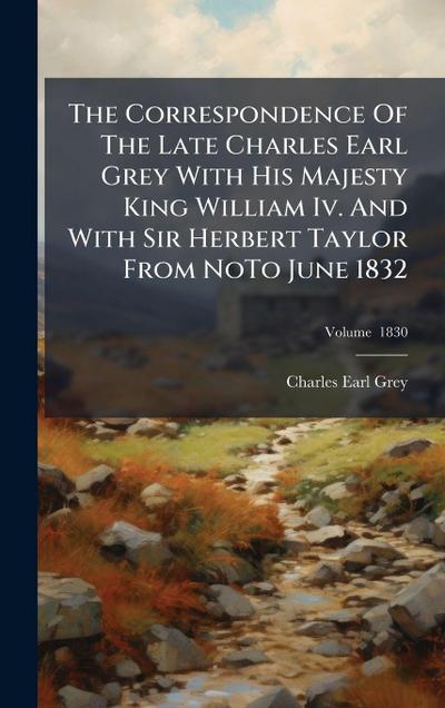The Correspondence Of The Late Charles Earl Grey With His Majesty King William Iv. And With Sir Herbert Taylor From NoTo June 1832