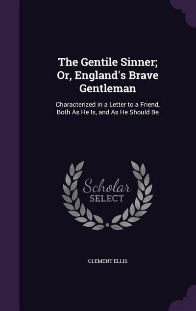The Gentile Sinner; Or, England’s Brave Gentleman: Characterized in a Letter to a Friend, Both as He Is, and as He Should Be