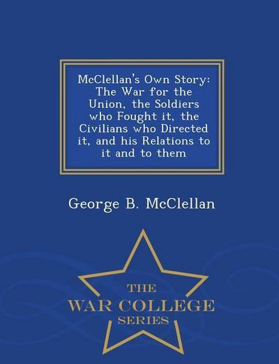 McClellan’s Own Story: The War for the Union, the Soldiers Who Fought It, the Civilians Who Directed It, and His Relations to It and to Them