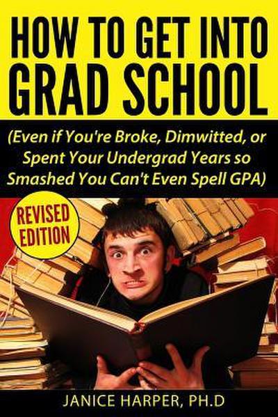 How To Get Into Grad School: Even if You’re Broke, Dimwitted, or Spent Your Undergrad Years so Smashed You Can’t Even Spell GPA