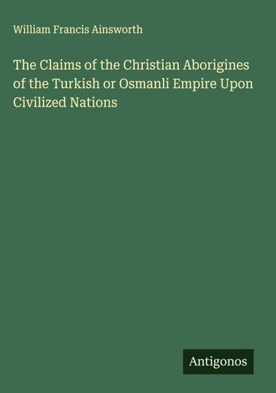 The Claims of the Christian Aborigines of the Turkish or Osmanli Empire Upon Civilized Nations