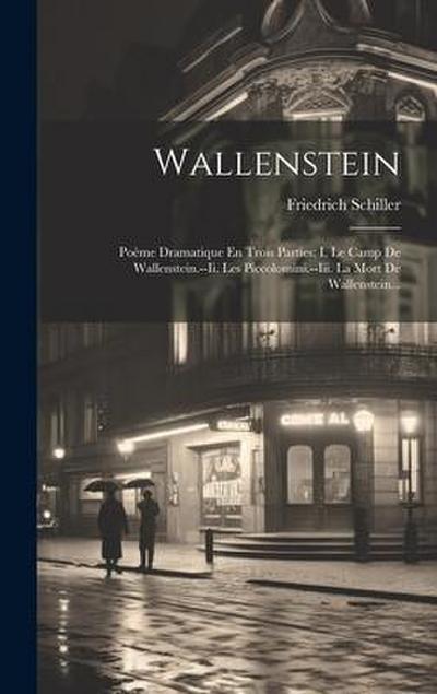 Wallenstein: Poème Dramatique En Trois Parties: I. Le Camp De Wallenstein.--ii. Les Piccolomini.--iii. La Mort De Wallenstein...