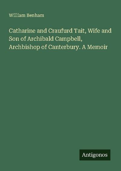 Catharine and Craufurd Tait, Wife and Son of Archibald Campbell, Archbishop of Canterbury. A Memoir