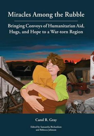 Miracles Among the Rubble: Bringing Convoys of Humanitarian Aid, Hugs, and Hope to a War-torn Region