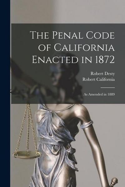 The Penal Code of California Enacted in 1872: As Amended in 1889