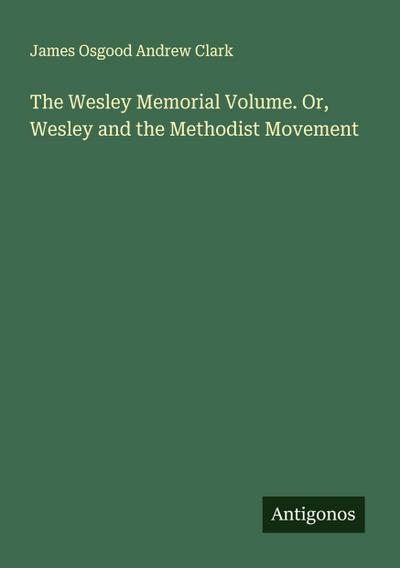 The Wesley Memorial Volume. Or, Wesley and the Methodist Movement
