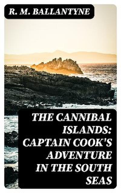 The Cannibal Islands: Captain Cook’s Adventure in the South Seas