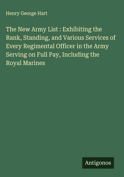 The New Army List : Exhibiting the Rank, Standing, and Various Services of Every Regimental Officer in the Army Serving on Full Pay, Including the Royal Marines