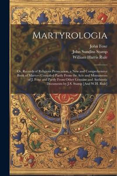 Martyrologia; Or, Records of Religious Persecution, a New and Comprehensive Book of Martyrs Compiled Partly From the Acts and Monuments of J. Foxe and