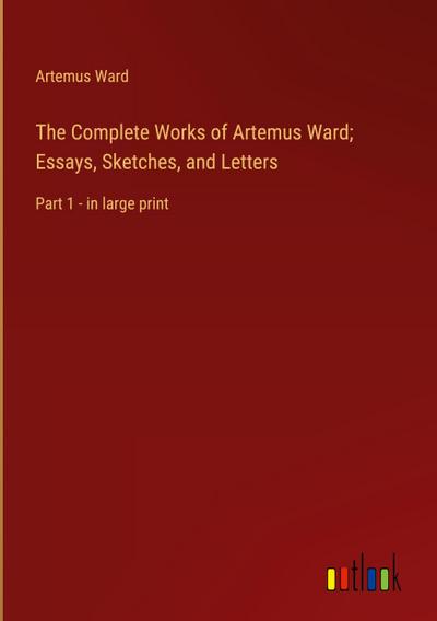 The Complete Works of Artemus Ward; Essays, Sketches, and Letters