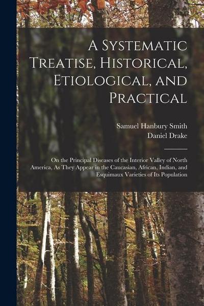 A Systematic Treatise, Historical, Etiological, and Practical: On the Principal Diseases of the Interior Valley of North America, As They Appear in th