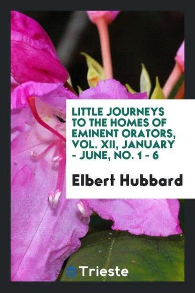 Little journeys to the homes of Eminent orators, Vol. XII, January - June, No. 1 - 6