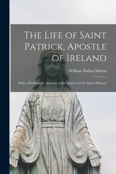 The Life of Saint Patrick, Apostle of Ireland: With a Preliminary Account of the Sources of the Saint’s History