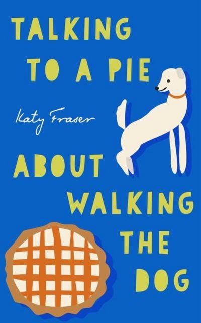 Fraser, K: Talking to a Pie About Walking the Dog