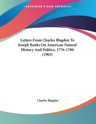 Letters From Charles Blagden To Joseph Banks On American Natural History And Politics, 1776-1780 (1903)