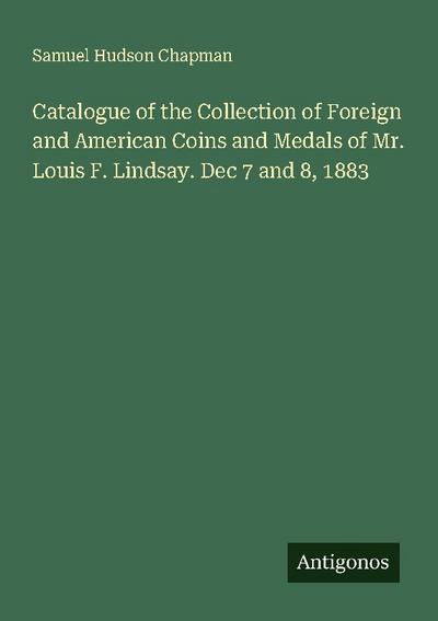 Catalogue of the Collection of Foreign and American Coins and Medals of Mr. Louis F. Lindsay. Dec 7 and 8, 1883