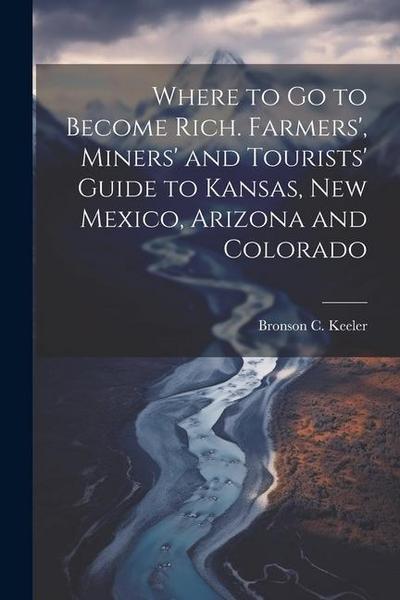 Where to go to Become Rich. Farmers’, Miners’ and Tourists’ Guide to Kansas, New Mexico, Arizona and Colorado