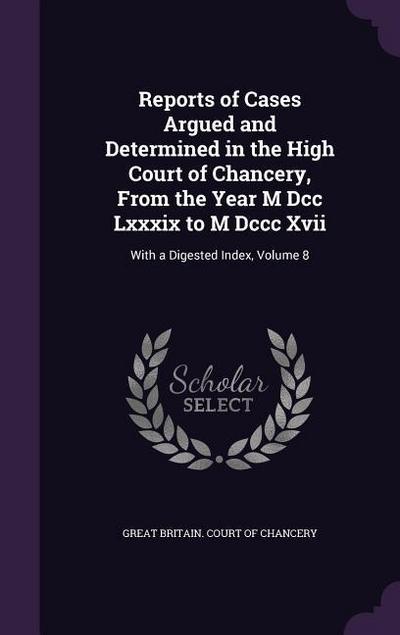 Reports of Cases Argued and Determined in the High Court of Chancery, From the Year M Dcc Lxxxix to M Dccc Xvii: With a Digested Index, Volume 8