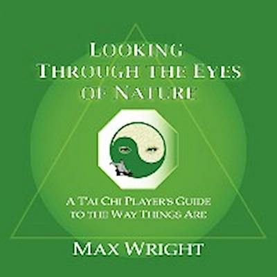 Looking Through The Eyes Of Nature; A T’ai Chi Player’s Guide To The Way Things Are